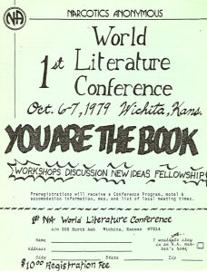 First world lit conference flyer

Narcotics Anonymous 1st world literature conference oct. 6-7, 1979 Wichita, Kans. You are the book. Workshops Discussion New Ideas Fellowship. Preregistrations will receive a conference program, motel & accomodation information, map, and list of local meeting times.

Registration portion of the flyer:
1st NA world literature conference
c/o 205 north ash Wichita, Kansas 46214
Name
Address
City
State
Zip
I would like to stay in an N.A. member's home
$10.00 Registration Fee